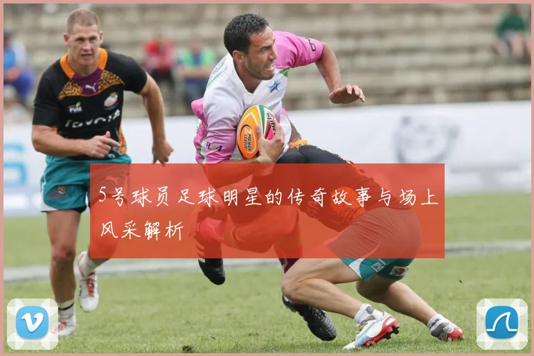 5号球员足球明星的传奇故事与场上风采解析