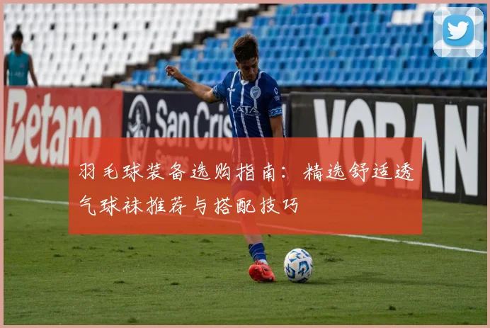 羽毛球装备选购指南：精选舒适透气球袜推荐与搭配技巧